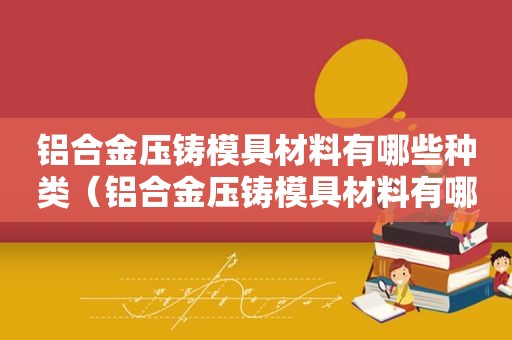 铝合金压铸模具材料有哪些种类（铝合金压铸模具材料有哪些品牌）