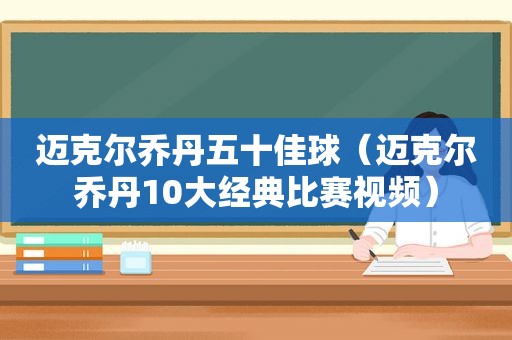 迈克尔乔丹五十佳球（迈克尔乔丹10大经典比赛视频）