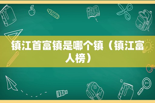 镇江首富镇是哪个镇（镇江富人榜）