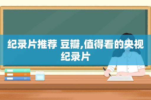 纪录片推荐 豆瓣,值得看的央视纪录片