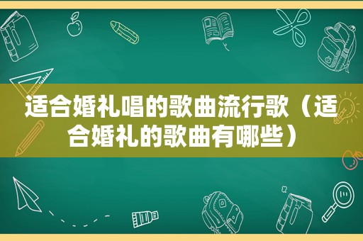 适合婚礼唱的歌曲流行歌（适合婚礼的歌曲有哪些）