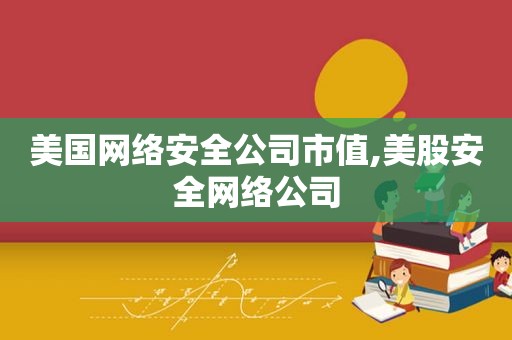 美国网络安全公司市值,美股安全网络公司