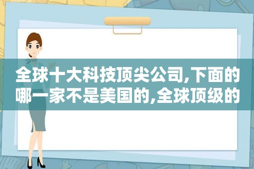 全球十大科技顶尖公司,下面的哪一家不是美国的,全球顶级的科技企业