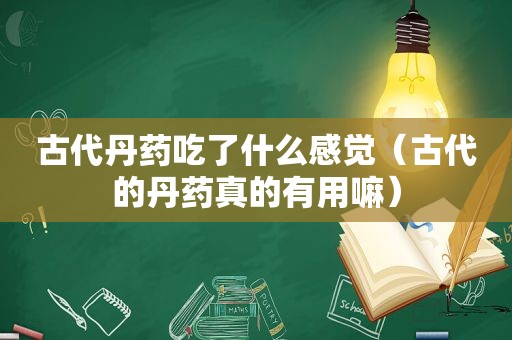 古代丹药吃了什么感觉（古代的丹药真的有用嘛）