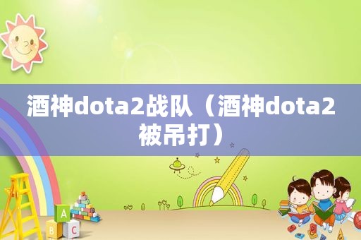 酒神dota2战队（酒神dota2被吊打）