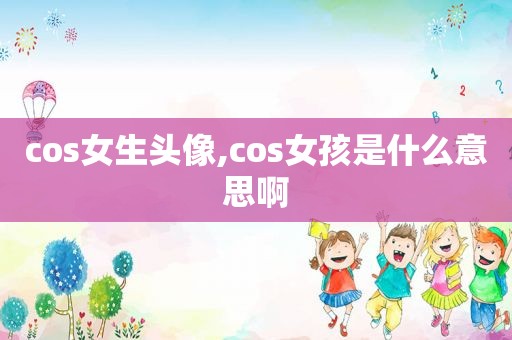 cos女生头像,cos女孩是什么意思啊