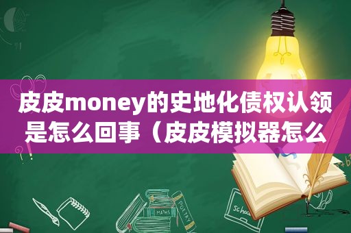 皮皮money的史地化债权认领是怎么回事（皮皮模拟器怎么下载）