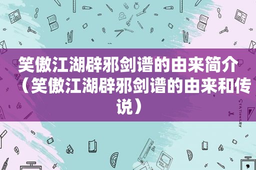 笑傲江湖辟邪剑谱的由来简介（笑傲江湖辟邪剑谱的由来和传说）