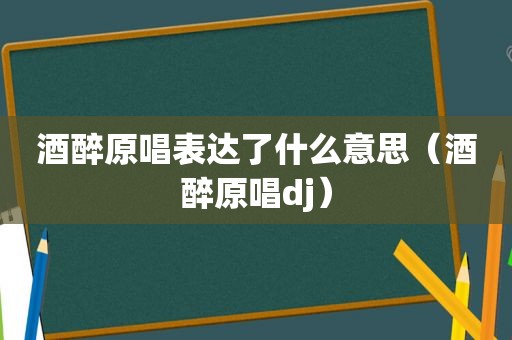 酒醉原唱表达了什么意思（酒醉原唱dj）