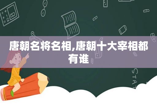 唐朝名将名相,唐朝十大宰相都有谁