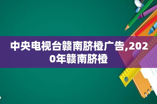 中央电视台赣南脐橙广告,2020年赣南脐橙