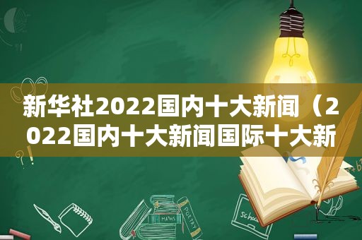 新华社2022国内十大新闻（2022国内十大新闻国际十大新闻）