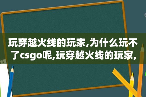 玩穿越火线的玩家,为什么玩不了csgo呢,玩穿越火线的玩家,为什么玩不了csgo呢英文