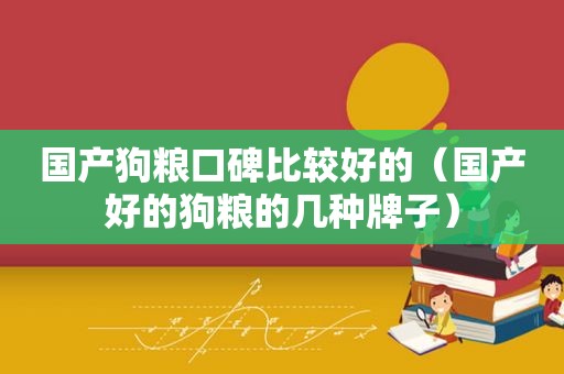 国产狗粮口碑比较好的（国产好的狗粮的几种牌子）