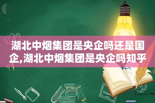 湖北中烟集团是央企吗还是国企,湖北中烟集团是央企吗知乎