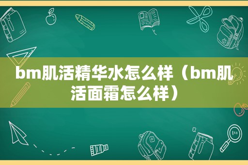 bm肌活精华水怎么样（bm肌活面霜怎么样）