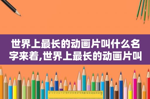 世界上最长的动画片叫什么名字来着,世界上最长的动画片叫什么名字啊