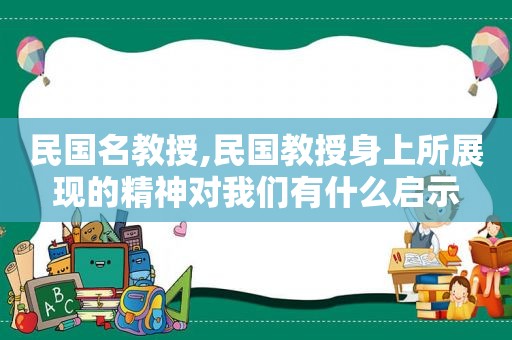 民国名教授,民国教授身上所展现的精神对我们有什么启示