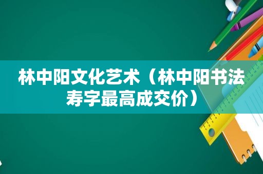 林中阳文化艺术（林中阳书法寿字最高成交价）