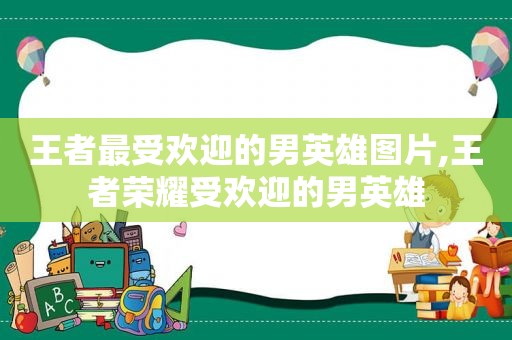 王者最受欢迎的男英雄图片,王者荣耀受欢迎的男英雄  第1张