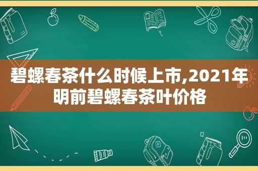 碧螺春茶什么时候上市,2021年明前碧螺春茶叶价格