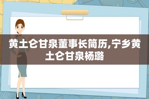 黄土仑甘泉董事长简历,宁乡黄土仑甘泉杨璐