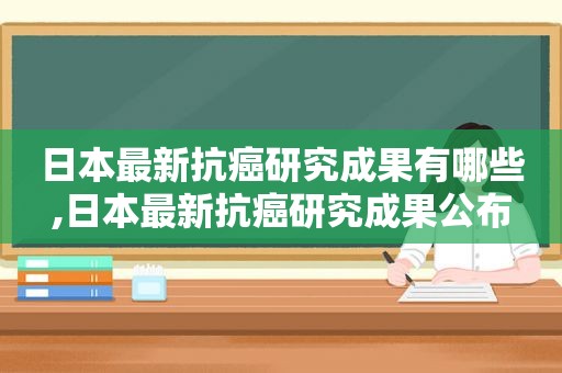 日本最新抗癌研究成果有哪些,日本最新抗癌研究成果公布