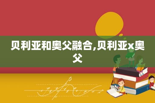 贝利亚和奥父融合,贝利亚x奥父