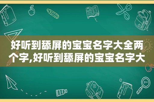 好听到舔屏的宝宝名字大全两个字,好听到舔屏的宝宝名字大全四个字