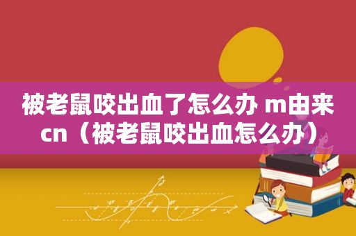 被老鼠咬出血了怎么办 m由来cn（被老鼠咬出血怎么办）