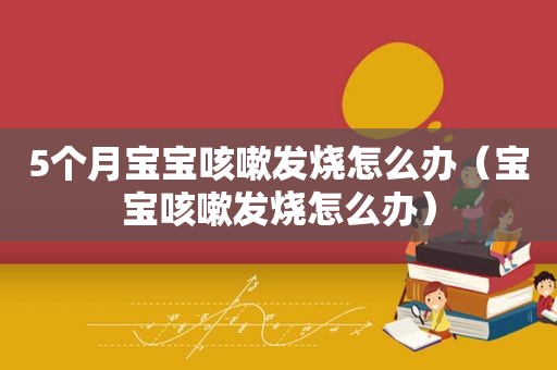 5个月宝宝咳嗽发烧怎么办（宝宝咳嗽发烧怎么办）