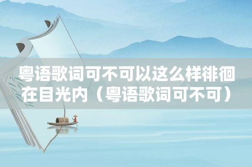 粤语歌词可不可以这么样徘徊在目光内（粤语歌词可不可）