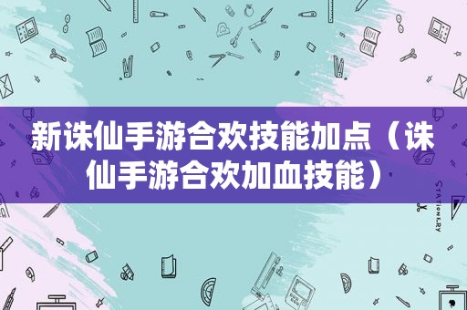 新诛仙手游合欢技能加点（诛仙手游合欢加血技能）