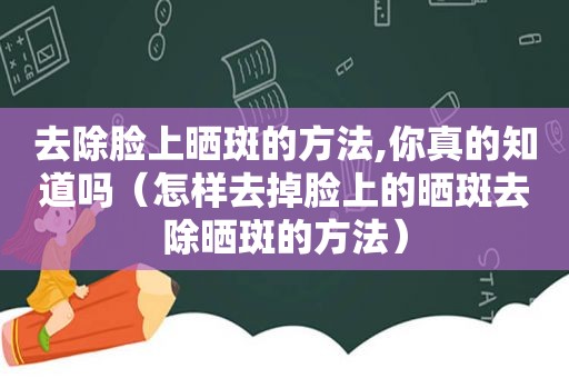 去除脸上晒斑的方法,你真的知道吗（怎样去掉脸上的晒斑去除晒斑的方法）