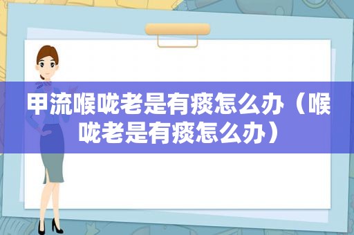 甲流喉咙老是有痰怎么办（喉咙老是有痰怎么办）