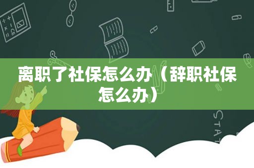 离职了社保怎么办（辞职社保怎么办）