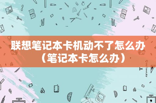 联想笔记本卡机动不了怎么办（笔记本卡怎么办）