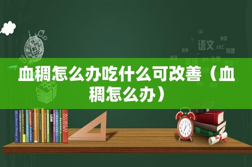 血稠怎么办吃什么可改善（血稠怎么办）