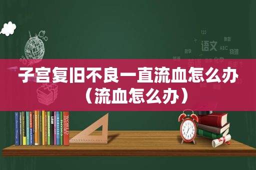 子宫复旧不良一直流血怎么办（流血怎么办）