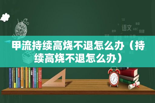 甲流持续高烧不退怎么办（持续高烧不退怎么办）