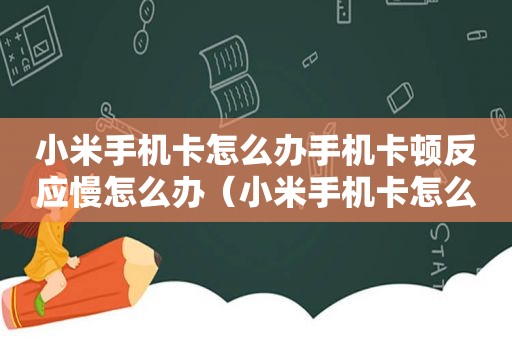 小米手机卡怎么办手机卡顿反应慢怎么办（小米手机卡怎么办）