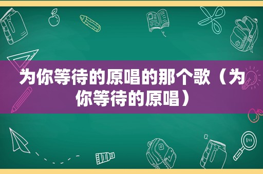 为你等待的原唱的那个歌（为你等待的原唱）