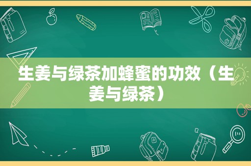 生姜与绿茶加蜂蜜的功效（生姜与绿茶）