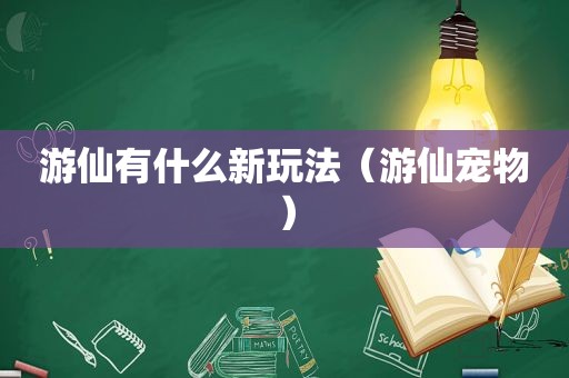 游仙有什么新玩法（游仙宠物）