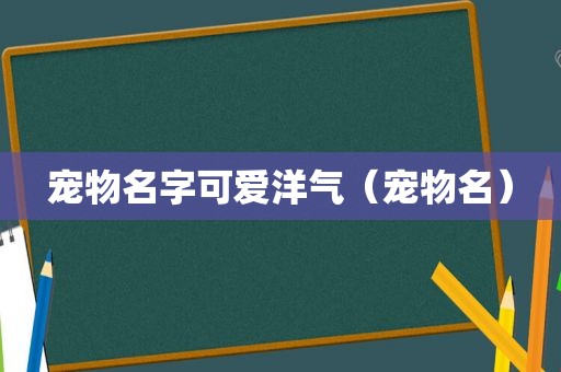 宠物名字可爱洋气（宠物名）