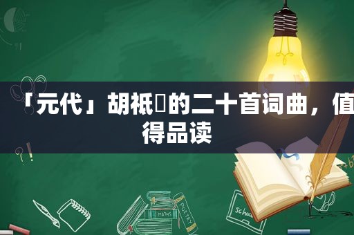 「元代」胡祗遹的二十首词曲，值得品读