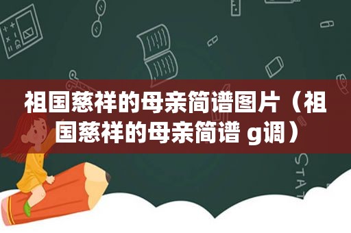 祖国慈祥的母亲简谱图片（祖国慈祥的母亲简谱 g调）