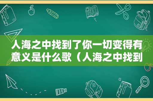 人海之中找到了你一切变得有意义是什么歌（人海之中找到了你歌词）