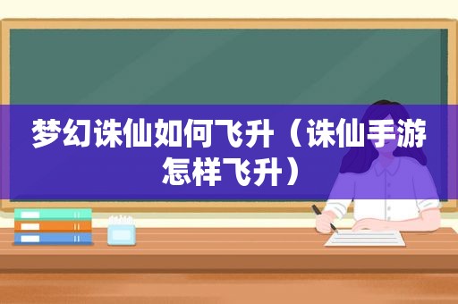 梦幻诛仙如何飞升（诛仙手游怎样飞升）