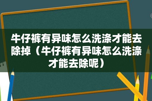 牛仔裤有异味怎么洗涤才能去除掉（牛仔裤有异味怎么洗涤才能去除呢）